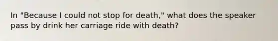 In "Because I could not stop for death," what does the speaker pass by drink her carriage ride with death?