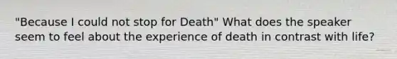 "Because I could not stop for Death" What does the speaker seem to feel about the experience of death in contrast with life?