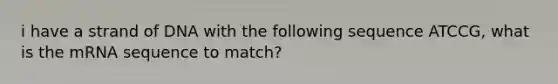 i have a strand of DNA with the following sequence ATCCG, what is the mRNA sequence to match?