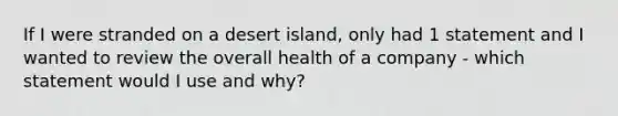 If I were stranded on a desert island, only had 1 statement and I wanted to review the overall health of a company - which statement would I use and why?