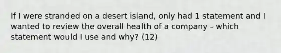 If I were stranded on a desert island, only had 1 statement and I wanted to review the overall health of a company - which statement would I use and why? (12)