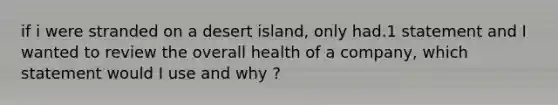 if i were stranded on a desert island, only had.1 statement and I wanted to review the overall health of a company, which statement would I use and why ?