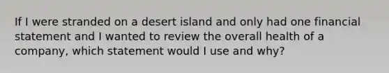 If I were stranded on a desert island and only had one financial statement and I wanted to review the overall health of a company, which statement would I use and why?