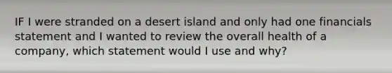 IF I were stranded on a desert island and only had one financials statement and I wanted to review the overall health of a company, which statement would I use and why?