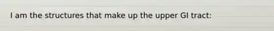 I am the structures that make up the upper GI tract: