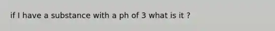 if I have a substance with a ph of 3 what is it ?