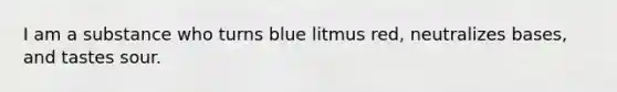 I am a substance who turns blue litmus red, neutralizes bases, and tastes sour.