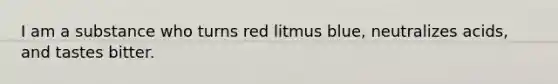 I am a substance who turns red litmus blue, neutralizes acids, and tastes bitter.