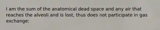 I am the sum of the anatomical dead space and any air that reaches the alveoli and is lost, thus does not participate in gas exchange: