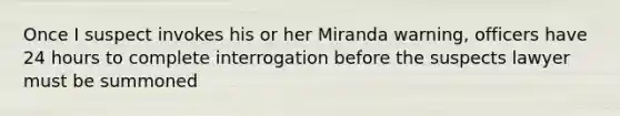 Once I suspect invokes his or her Miranda warning, officers have 24 hours to complete interrogation before the suspects lawyer must be summoned