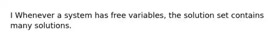 I Whenever a system has free variables, the solution set contains many solutions.