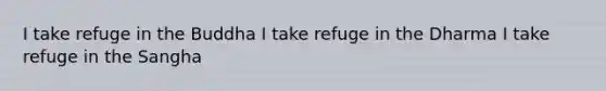 I take refuge in the Buddha I take refuge in the Dharma I take refuge in the Sangha