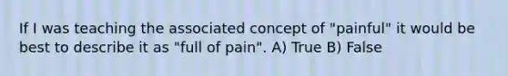 If I was teaching the associated concept of "painful" it would be best to describe it as "full of pain". A) True B) False