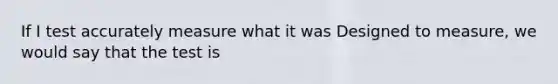If I test accurately measure what it was Designed to measure, we would say that the test is