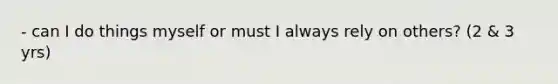 - can I do things myself or must I always rely on others? (2 & 3 yrs)