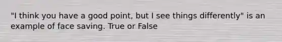 "I think you have a good point, but I see things differently" is an example of face saving. True or False