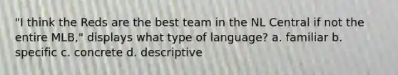 "I think the Reds are the best team in the NL Central if not the entire MLB," displays what type of language? a. familiar b. specific c. concrete d. descriptive