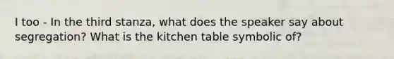 I too - In the third stanza, what does the speaker say about segregation? What is the kitchen table symbolic of?