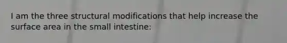 I am the three structural modifications that help increase the surface area in the small intestine: