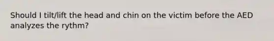 Should I tilt/lift the head and chin on the victim before the AED analyzes the rythm?