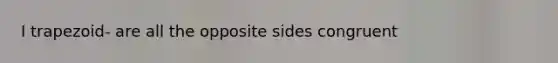 I trapezoid- are all the opposite sides congruent