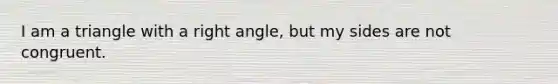 I am a triangle with a right angle, but my sides are not congruent.