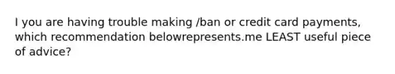 I you are having trouble making /ban or credit card payments, which recommendation belowrepresents.me LEAST useful piece of advice?