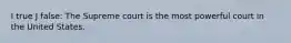 I true J false: The Supreme court is the most powerful court in the United States.