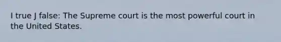 I true J false: The Supreme court is the most powerful court in the United States.