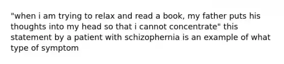 "when i am trying to relax and read a book, my father puts his thoughts into my head so that i cannot concentrate" this statement by a patient with schizophernia is an example of what type of symptom