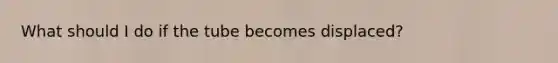 What should I do if the tube becomes displaced?