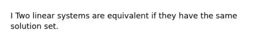 I Two linear systems are equivalent if they have the same solution set.