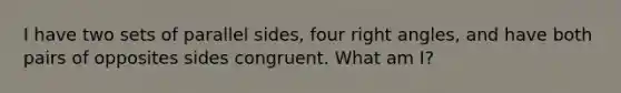 I have two sets of parallel sides, four right angles, and have both pairs of opposites sides congruent. What am I?