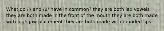 What do /i/ and /u/ have in common? they are both lax vowels they are both made in the front of the mouth they are both made with high jaw placement they are both made with rounded lips