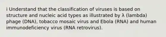 i Understand that the classification of viruses is based on structure and nucleic acid types as illustrated by λ (lambda) phage (DNA), tobacco mosaic virus and Ebola (RNA) and human immunodeficiency virus (RNA retrovirus).