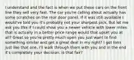 I understand and the fact is when we put these cars on the front line they sell very fast. The car you're calling about actually has some scratches on the rear door panel. If it was still available I would've told you it's probably not your sharpest pick. But let me ask you this if I could show you a newer vehicle with lower miles that is actually in a better price range would that upset you at all? Great so you're pretty much open you just want to find something similar and get a great deal in my right? I got tons just like that one, I'll walk through them with you and in the end it's completely your decision. is that fair?