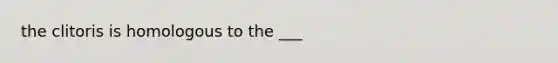 the clitoris is homologous to the ___