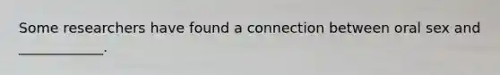 Some researchers have found a connection between oral sex and ____________.