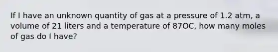 If I have an unknown quantity of gas at a pressure of 1.2 atm, a volume of 21 liters and a temperature of 87OC, how many moles of gas do I have?