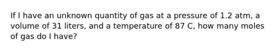 If I have an unknown quantity of gas at a pressure of 1.2 atm, a volume of 31 liters, and a temperature of 87 C, how many moles of gas do I have?