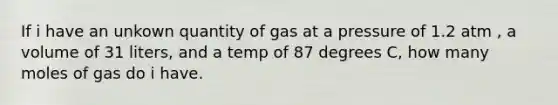 If i have an unkown quantity of gas at a pressure of 1.2 atm , a volume of 31 liters, and a temp of 87 degrees C, how many moles of gas do i have.