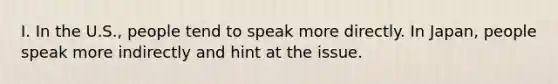 I. In the U.S., people tend to speak more directly. In Japan, people speak more indirectly and hint at the issue.