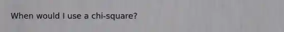 When would I use a chi-square?