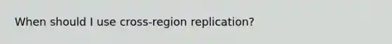 When should I use cross-region replication?