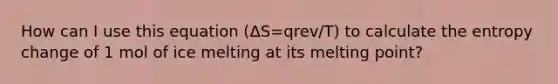 How can I use this equation (ΔS=qrev/T) to calculate the entropy change of 1 mol of ice melting at its melting point?