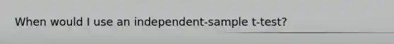 When would I use an independent-sample t-test?