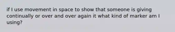 if I use movement in space to show that someone is giving continually or over and over again it what kind of marker am I using?