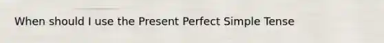 When should I use the Present Perfect Simple Tense