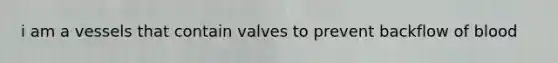 i am a vessels that contain valves to prevent backflow of blood