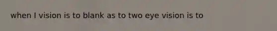 when I vision is to blank as to two eye vision is to